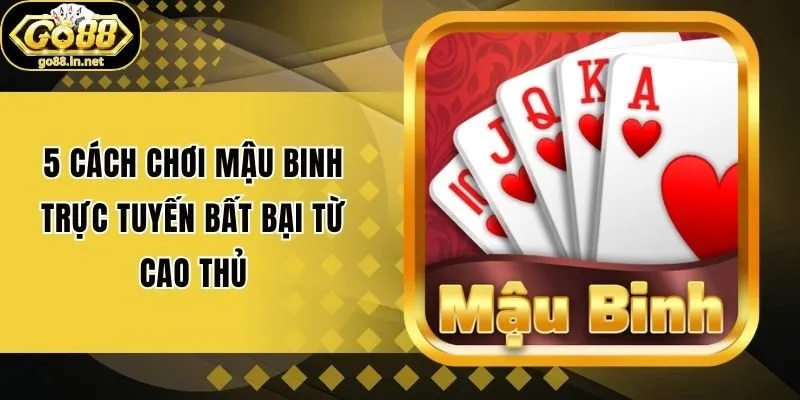 5 Cách Chơi Mậu Binh Trực Tuyến Bất Bại Từ Cao Thủ