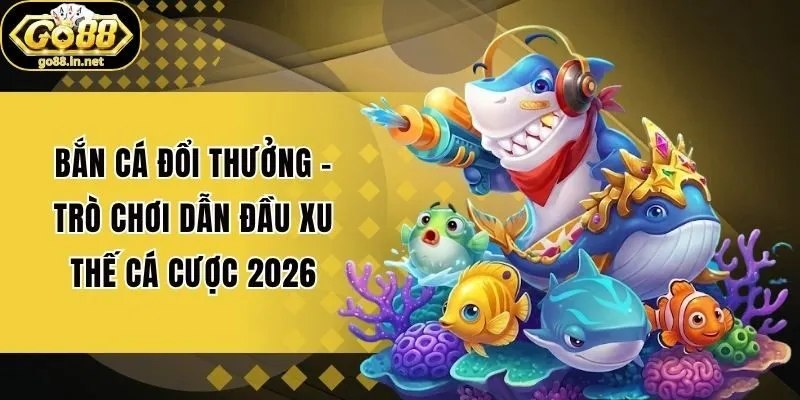Bắn Cá Đổi Thưởng - Trò Chơi Dẫn Đầu Xu Thế Cá Cược 2026