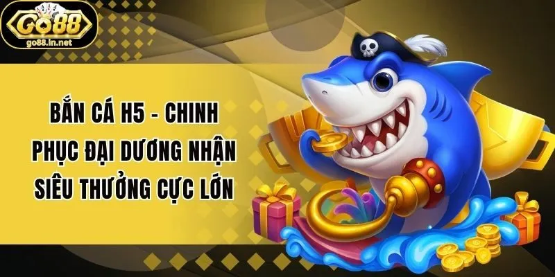 Bắn Cá H5 - Chinh Phục Đại Dương Nhận Siêu Thưởng Cực Lớn