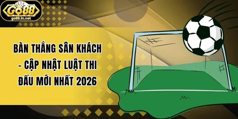 Bàn Thắng Sân Khách - Cập Nhật Luật Thi Đấu Mới Nhất 2026